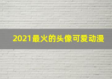 2021最火的头像可爱动漫