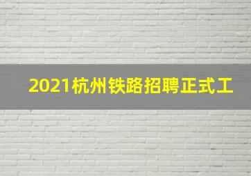 2021杭州铁路招聘正式工