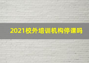 2021校外培训机构停课吗