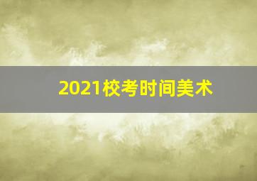 2021校考时间美术