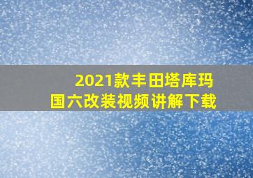 2021款丰田塔库玛国六改装视频讲解下载