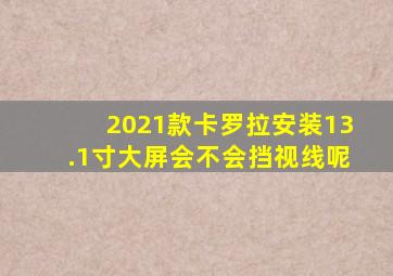 2021款卡罗拉安装13.1寸大屏会不会挡视线呢