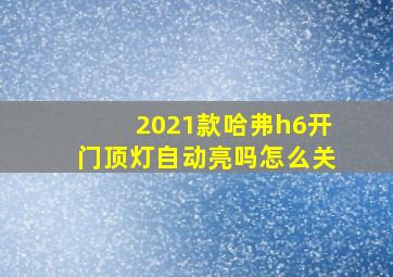 2021款哈弗h6开门顶灯自动亮吗怎么关