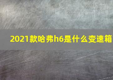 2021款哈弗h6是什么变速箱