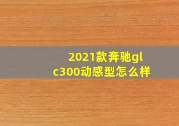 2021款奔驰glc300动感型怎么样