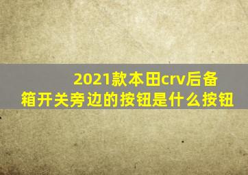 2021款本田crv后备箱开关旁边的按钮是什么按钮