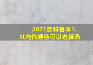 2021款科鲁泽1.5l内饰颜色可以选择吗