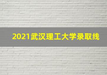 2021武汉理工大学录取线