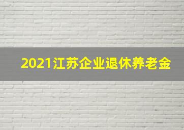 2021江苏企业退休养老金