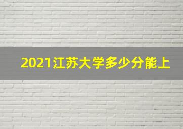 2021江苏大学多少分能上