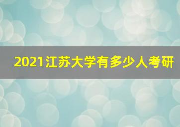 2021江苏大学有多少人考研