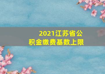 2021江苏省公积金缴费基数上限