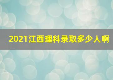 2021江西理科录取多少人啊