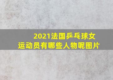 2021法国乒乓球女运动员有哪些人物呢图片