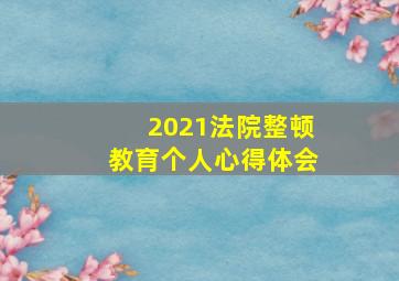 2021法院整顿教育个人心得体会