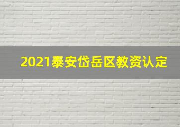 2021泰安岱岳区教资认定