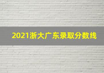 2021浙大广东录取分数线