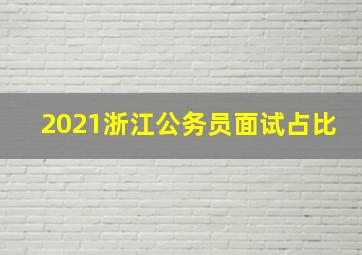 2021浙江公务员面试占比