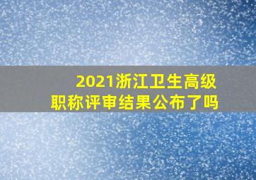 2021浙江卫生高级职称评审结果公布了吗