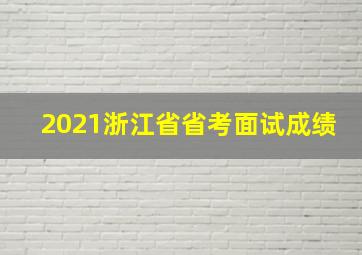 2021浙江省省考面试成绩