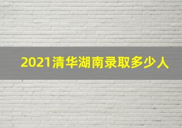 2021清华湖南录取多少人