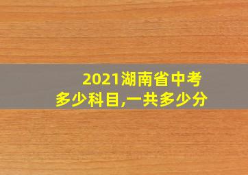 2021湖南省中考多少科目,一共多少分