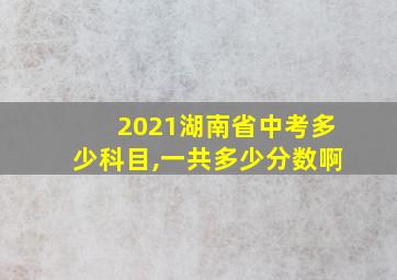 2021湖南省中考多少科目,一共多少分数啊