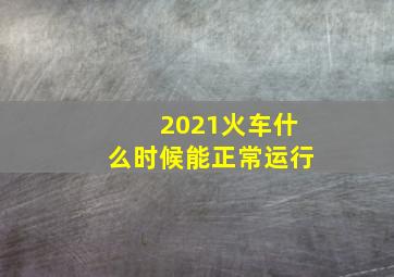 2021火车什么时候能正常运行