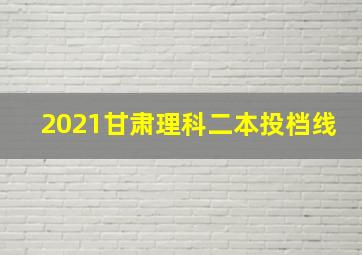 2021甘肃理科二本投档线