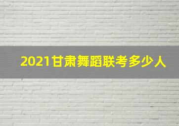 2021甘肃舞蹈联考多少人