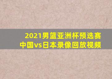 2021男篮亚洲杯预选赛中国vs日本录像回放视频