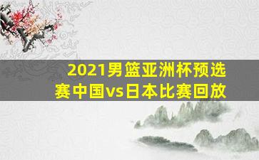 2021男篮亚洲杯预选赛中国vs日本比赛回放