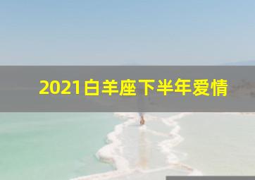 2021白羊座下半年爱情