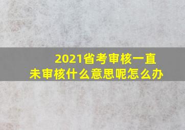 2021省考审核一直未审核什么意思呢怎么办