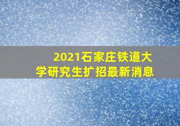 2021石家庄铁道大学研究生扩招最新消息