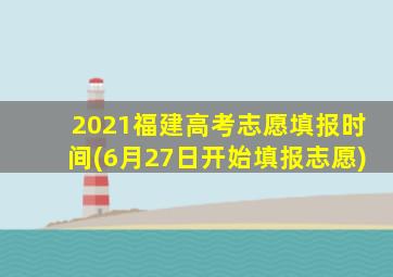 2021福建高考志愿填报时间(6月27日开始填报志愿)