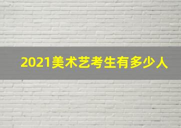 2021美术艺考生有多少人