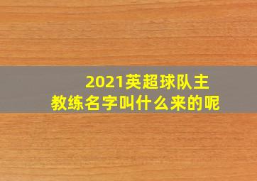 2021英超球队主教练名字叫什么来的呢