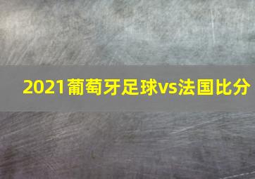 2021葡萄牙足球vs法国比分