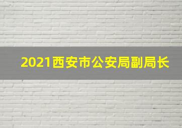 2021西安市公安局副局长