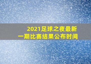 2021足球之夜最新一期比赛结果公布时间