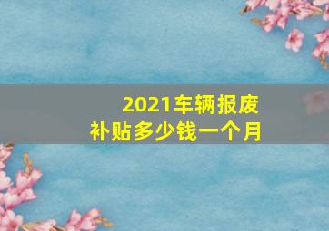 2021车辆报废补贴多少钱一个月