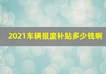 2021车辆报废补贴多少钱啊