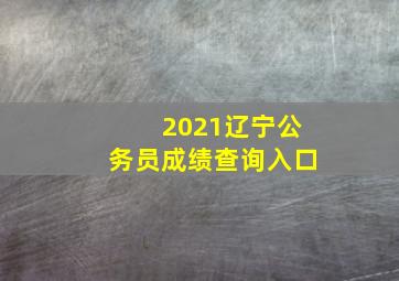 2021辽宁公务员成绩查询入口