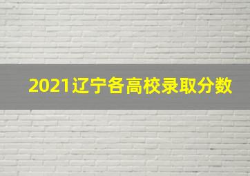 2021辽宁各高校录取分数