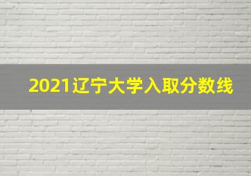 2021辽宁大学入取分数线