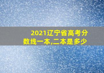 2021辽宁省高考分数线一本,二本是多少