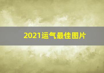 2021运气最佳图片