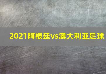 2021阿根廷vs澳大利亚足球