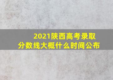 2021陕西高考录取分数线大概什么时间公布